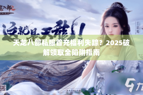 天龙八部私服首充福利失踪？2025破解领取全陷阱指南