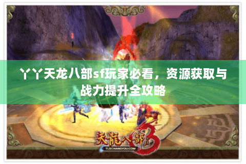 丫丫天龙八部sf玩家必看，资源获取与战力提升全攻略