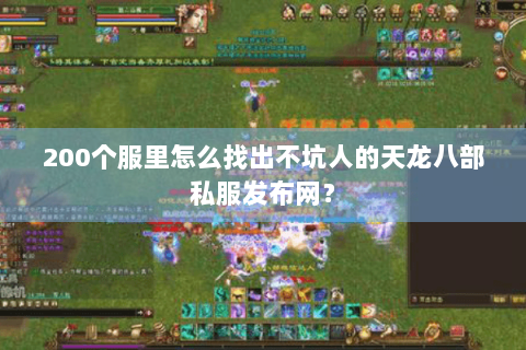 200个服里怎么找出不坑人的天龙八部私服发布网? 200个服里怎么找出不坑人的天龙八部私服发布网?
