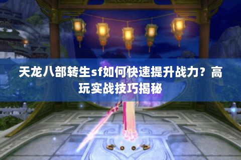 天龙八部转生sf如何快速提升战力？高玩实战技巧揭秘