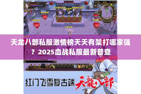 天龙八部私服激情榜天天有架打哪家强?2025血战私服最新普查 天龙八部私服激情榜天天有架打哪家强?2025血战私服最新普查