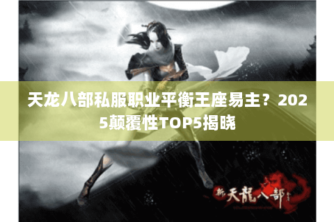 天龙八部私服职业平衡王座易主?2025颠覆性TOP5揭晓 天龙八部私服职业平衡王座易主?2025颠覆性TOP5揭晓