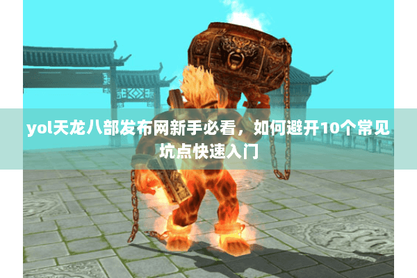 yol天龙八部发布网新手必看,如何避开10个常见坑点快速入门 yol天龙八部发布网新手必看,如何避开10个常见坑点快速入门