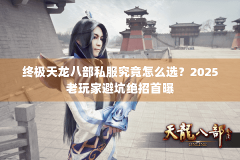 终极天龙八部私服究竟怎么选？2025老玩家避坑绝招首曝