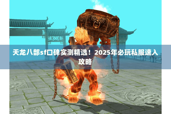 天龙八部sf口碑实测精选!2025年必玩私服速入攻略 天龙八部sf口碑实测精选!2025年必玩私服速入攻略