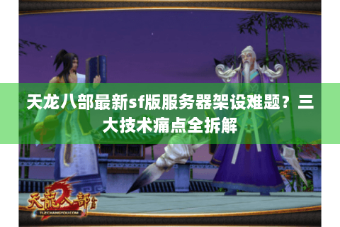 天龙八部最新sf版服务器架设难题？三大技术痛点全拆解