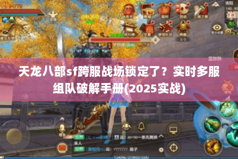 天龙八部sf跨服战场锁定了？实时多服组队破解手册(2025实战)