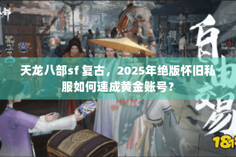 天龙八部sf 复古,2025年绝版怀旧私服如何速成黄金账号? 天龙八部sf 复古,2025年绝版怀旧私服如何速成黄金账号?