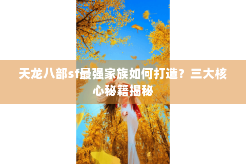 天龙八部sf最强家族如何打造?三大核心秘籍揭秘 天龙八部sf最强家族如何打造?三大核心秘籍揭秘