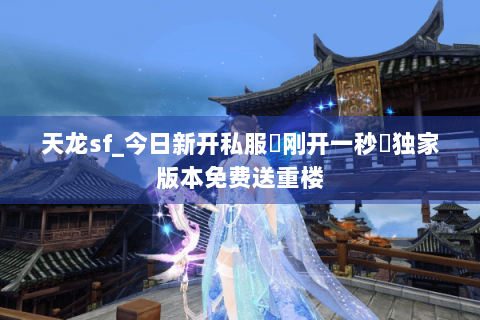天龙sf_今日新开私服▶刚开一秒◀独家版本免费送重楼 天龙sf_今日新开私服▶刚开一秒◀独家版本免费送重楼