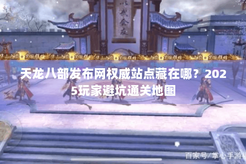 天龙八部发布网权威站点藏在哪？2025玩家避坑通关地图