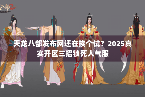 天龙八部发布网还在挨个试?2025真实开区三招锁死人气服 天龙八部发布网还在挨个试?2025真实开区三招锁死人气服