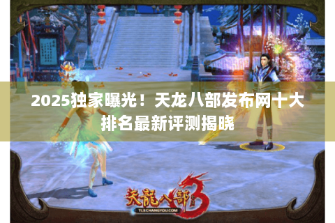 2025独家曝光!天龙八部发布网十大排名最新评测揭晓 2025独家曝光!天龙八部发布网十大排名最新评测揭晓
