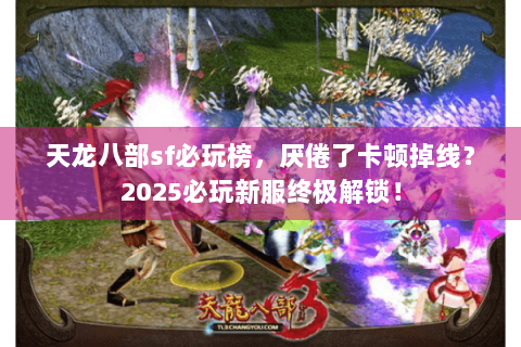 天龙八部sf必玩榜，厌倦了卡顿掉线？2025必玩新服终极解锁！
