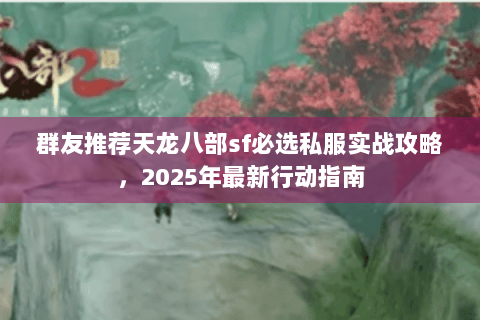 群友推荐天龙八部sf必选私服实战攻略，2025年最新行动指南