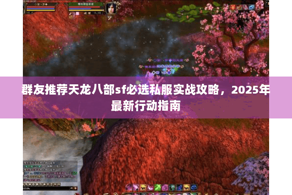 群友推荐天龙八部sf必选私服实战攻略，2025年最新行动指南