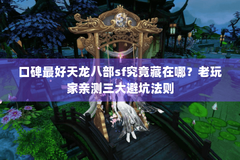 口碑最好天龙八部sf究竟藏在哪？老玩家亲测三大避坑法则