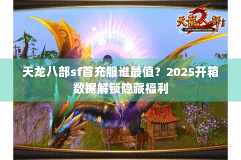 天龙八部sf首充服谁最值？2025开箱数据解锁隐藏福利
