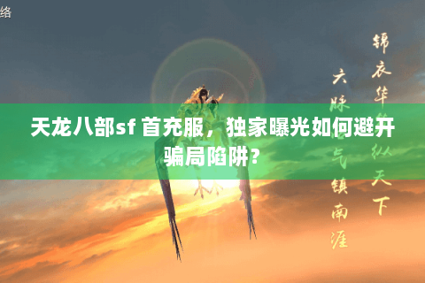 天龙八部sf 首充服,独家曝光如何避开骗局陷阱? 天龙八部sf 首充服,独家曝光如何避开骗局陷阱?