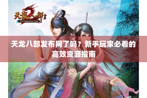 天龙八部发布网了吗?新手玩家必看的高效资源指南 天龙八部发布网了吗?新手玩家必看的高效资源指南