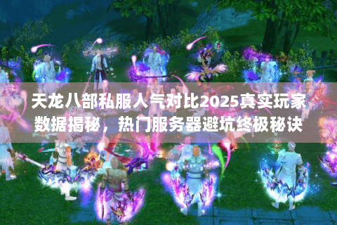 天龙八部私服人气对比2025真实玩家数据揭秘，热门服务器避坑终极秘诀