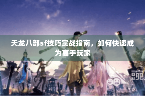 天龙八部sf技巧实战指南，如何快速成为高手玩家