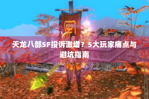 天龙八部SF投诉激增？5大玩家痛点与避坑指南