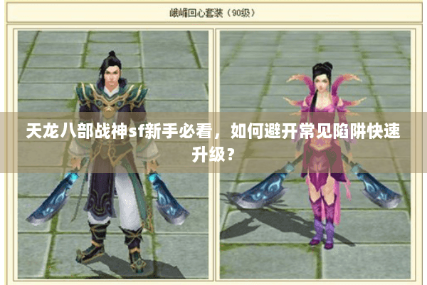 天龙八部战神sf新手必看，如何避开常见陷阱快速升级？