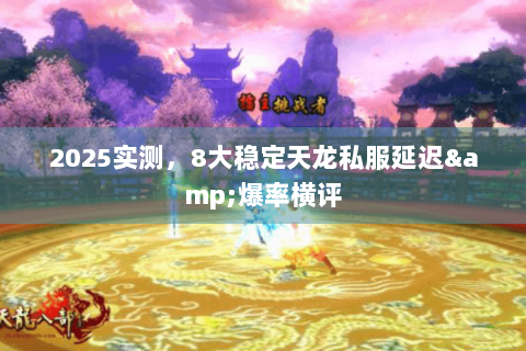 2025实测,8大稳定天龙私服延迟&爆率横评 2025实测,8大稳定天龙私服延迟&爆率横评