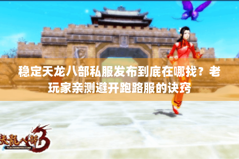 稳定天龙八部私服发布到底在哪找？老玩家亲测避开跑路服的诀窍