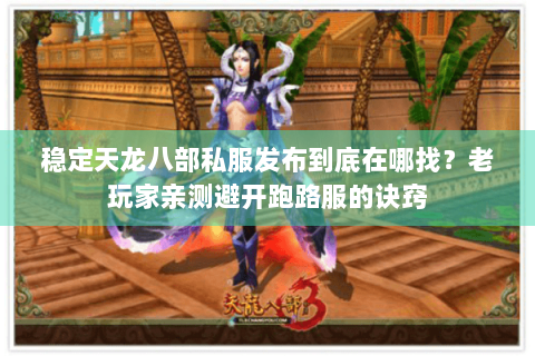 稳定天龙八部私服发布到底在哪找？老玩家亲测避开跑路服的诀窍