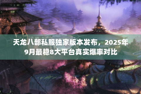 天龙八部私服独家版本发布，2025年9月最稳8大平台真实爆率对比