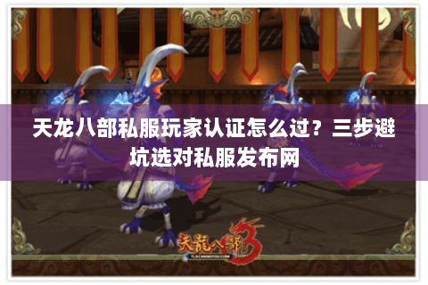 天龙八部私服玩家认证怎么过？三步避坑选对私服发布网