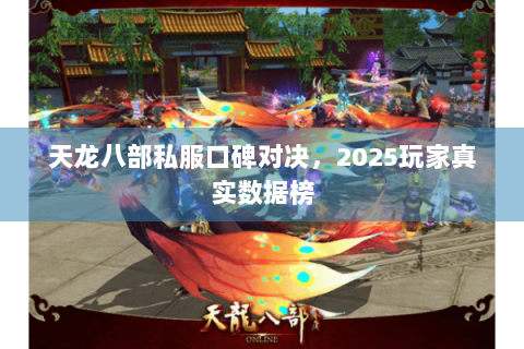 天龙八部私服口碑对决,2025玩家真实数据榜 天龙八部私服口碑对决,2025玩家真实数据榜