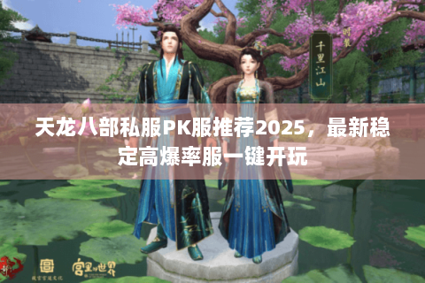 天龙八部私服PK服推荐2025，最新稳定高爆率服一键开玩