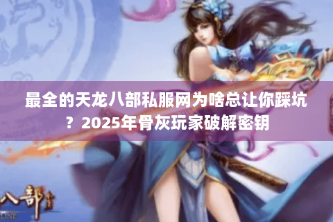 最全的天龙八部私服网为啥总让你踩坑？2025年骨灰玩家破解密钥