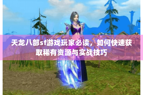 天龙八部sf游戏玩家必读，如何快速获取稀有资源与实战技巧