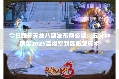 今日新开天龙八部发布网必读,五分钟锁定2025高爆率新区防踩坑术 今日新开天龙八部发布网必读,五分钟锁定2025高爆率新区防踩坑术