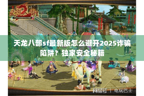 天龙八部sf最新版怎么避开2025诈骗陷阱？独家安全秘籍