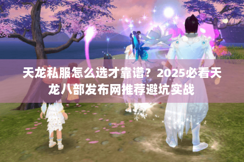 天龙私服怎么选才靠谱?2025必看天龙八部发布网推荐避坑实战 天龙私服怎么选才靠谱?2025必看天龙八部发布网推荐避坑实战