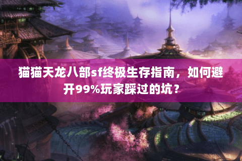 猫猫天龙八部sf终极生存指南，如何避开99%玩家踩过的坑？