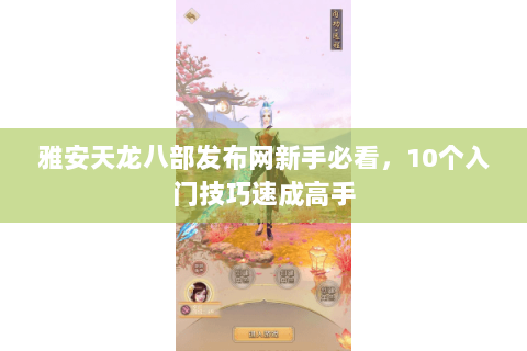 雅安天龙八部发布网新手必看，10个入门技巧速成高手