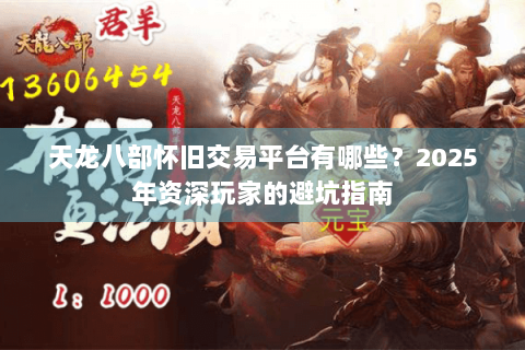 天龙八部怀旧交易平台有哪些？2025年资深玩家的避坑指南