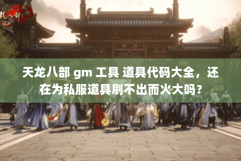天龙八部 gm 工具 道具代码大全，还在为私服道具刷不出而火大吗？