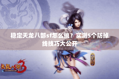 稳定天龙八部sf怎么挑?实测5个防掉线技巧大公开 稳定天龙八部sf怎么挑?实测5个防掉线技巧大公开