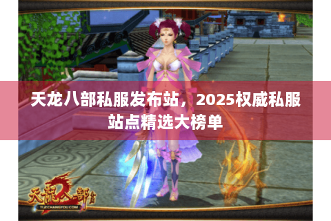 天龙八部私服发布站，2025权威私服站点精选大榜单