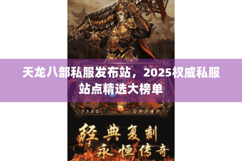 天龙八部私服发布站,2025权威私服站点精选大榜单 天龙八部私服发布站,2025权威私服站点精选大榜单