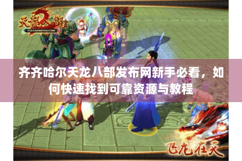 齐齐哈尔天龙八部发布网新手必看,如何快速找到可靠资源与教程 齐齐哈尔天龙八部发布网新手必看,如何快速找到可靠资源与教程