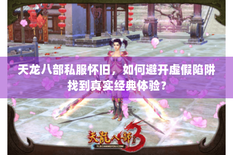 天龙八部私服怀旧，如何避开虚假陷阱找到真实经典体验？
