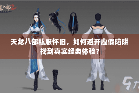 天龙八部私服怀旧，如何避开虚假陷阱找到真实经典体验？